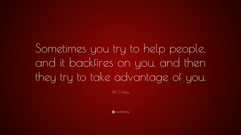 Bill Cosby Quote: “Sometimes you try to help people, and it backfires on you, and then they try to take advantage of you.”