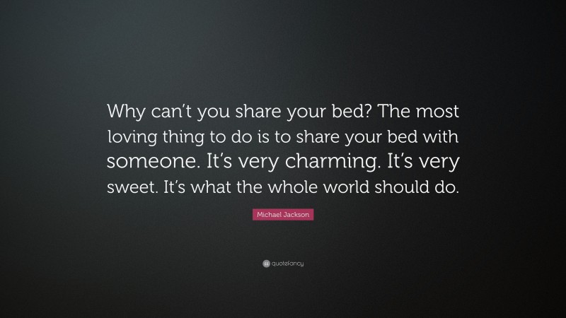 Michael Jackson Quote: “Why can’t you share your bed? The most loving thing to do is to share your bed with someone. It’s very charming. It’s very sweet. It’s what the whole world should do.”