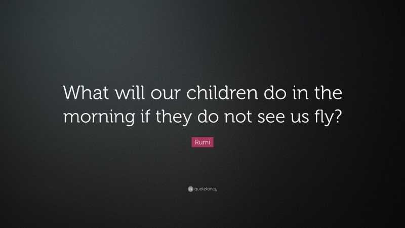 Rumi Quote: “What will our children do in the morning if they do not see us fly?”