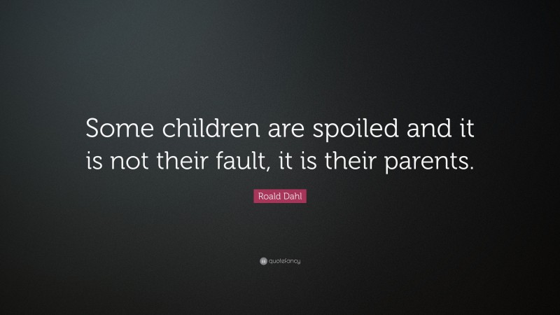 Roald Dahl Quote: “Some children are spoiled and it is not their fault, it is their parents.”