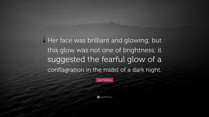 Leo Tolstoy Quote: “Her face was brilliant and glowing; but this glow was not one of brightness; it suggested the fearful glow of a conflagration in the midst of a dark night.”
