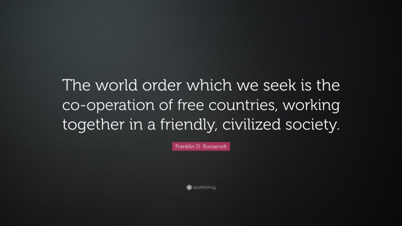 Franklin D. Roosevelt Quote: “The world order which we seek is the co-operation of free countries, working together in a friendly, civilized society.”