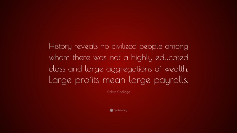 Calvin Coolidge Quote: “History reveals no civilized people among whom there was not a highly educated class and large aggregations of wealth. Large profits mean large payrolls.”