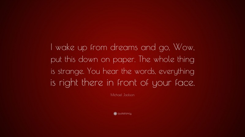 Michael Jackson Quote: “I wake up from dreams and go, Wow, put this down on paper. The whole thing is strange. You hear the words, everything is right there in front of your face.”
