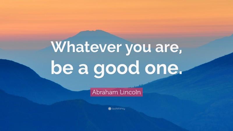 Abraham Lincoln Quote: “Whatever you are, be a good one.”