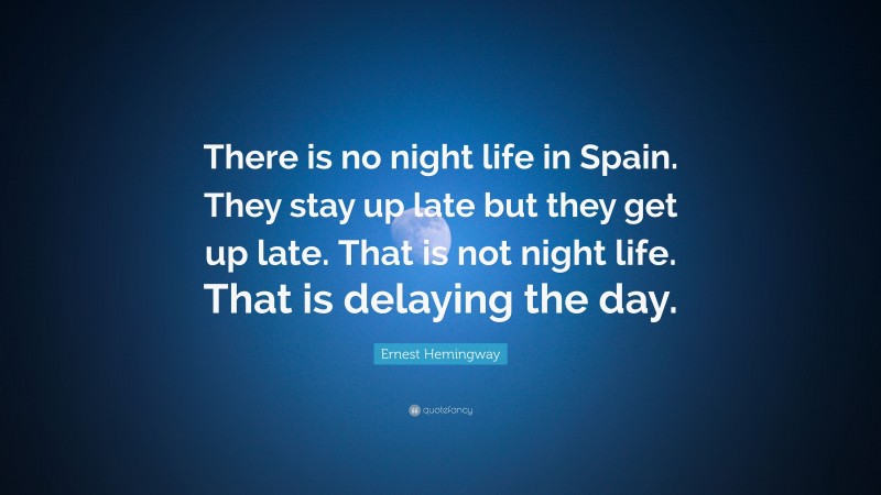 Ernest Hemingway Quote: “There is no night life in Spain. They stay up late but they get up late. That is not night life. That is delaying the day.”