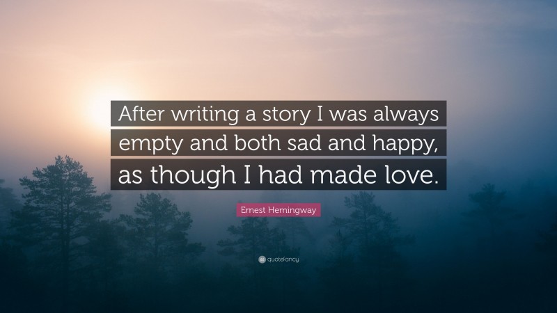 Ernest Hemingway Quote: “After writing a story I was always empty and both sad and happy, as though I had made love.”