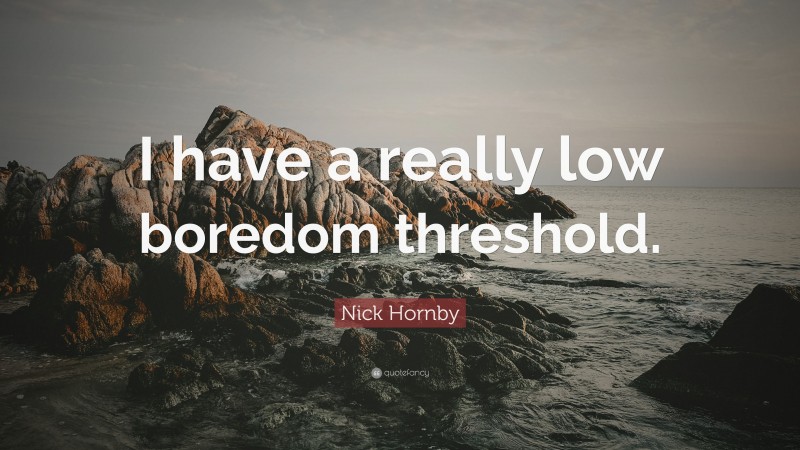 Nick Hornby Quote: “I have a really low boredom threshold.”