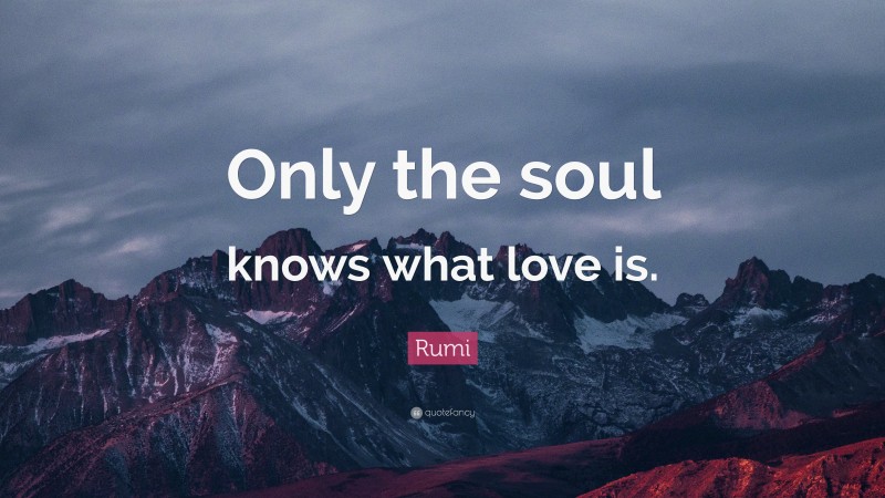 Rumi Quote: “Only the soul knows what love is.”