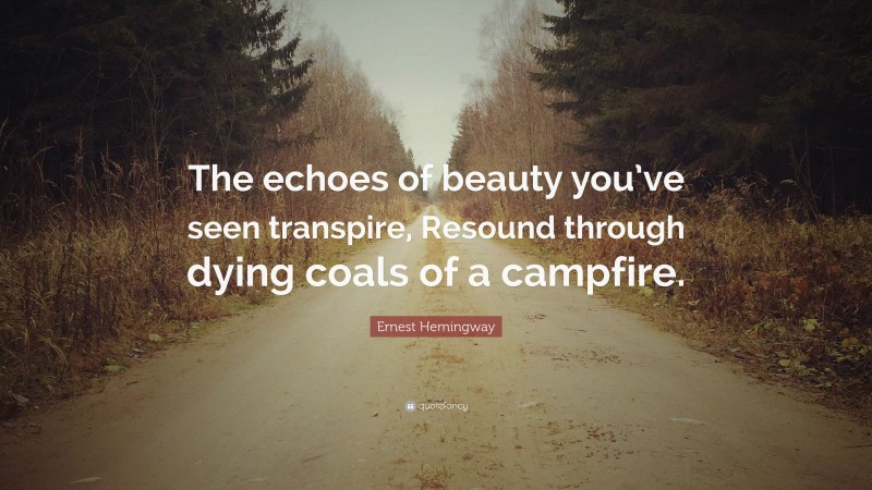 Ernest Hemingway Quote: “The echoes of beauty you’ve seen transpire, Resound through dying coals of a campfire.”