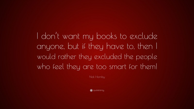 Nick Hornby Quote: “I don’t want my books to exclude anyone, but if they have to, then I would rather they excluded the people who feel they are too smart for them!”