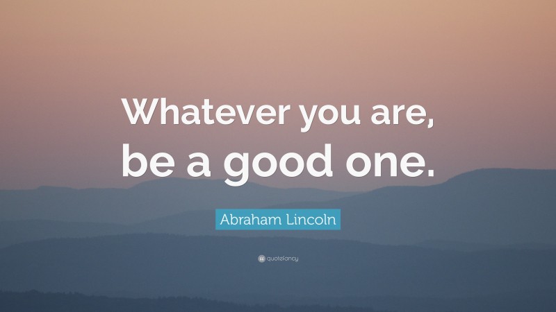 Abraham Lincoln Quote: “Whatever you are, be a good one.”