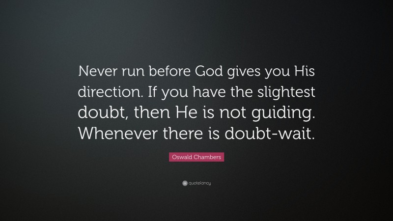 Oswald Chambers Quote: “Never run before God gives you His direction. If you have the slightest doubt, then He is not guiding. Whenever there is doubt-wait.”
