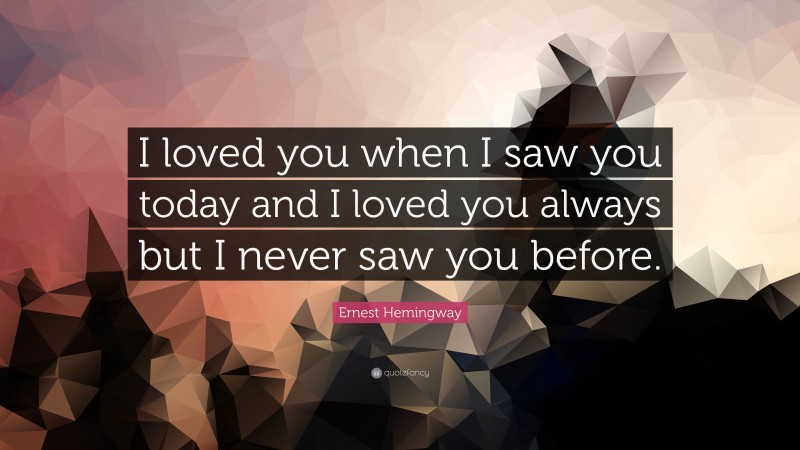 Ernest Hemingway Quote: “I loved you when I saw you today and I loved you always but I never saw you before.”