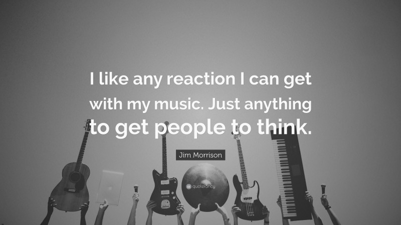 Jim Morrison Quote: “I like any reaction I can get with my music. Just anything to get people to think.”