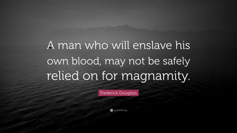 Frederick Douglass Quote: “A man who will enslave his own blood, may not be safely relied on for magnamity.”