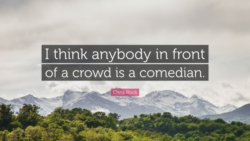 Chris Rock Quote: “I think anybody in front of a crowd is a comedian.”