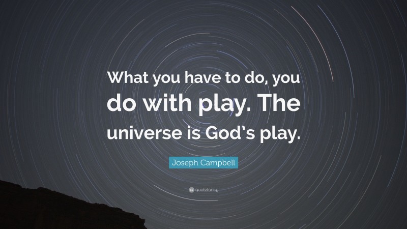 Joseph Campbell Quote: “What you have to do, you do with play. The universe is God’s play.”