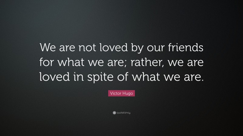 Victor Hugo Quote: “We are not loved by our friends for what we are; rather, we are loved in spite of what we are.”
