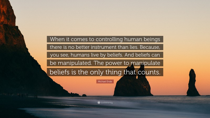 Michael Ende Quote: “When it comes to controlling human beings there is no better instrument than lies. Because, you see, humans live by beliefs. And beliefs can be manipulated. The power to manipulate beliefs is the only thing that counts.”