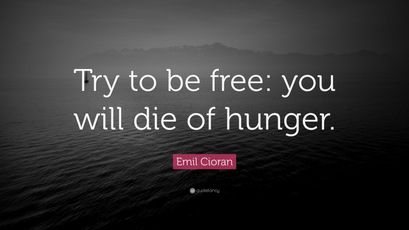 Emil Cioran Quote: “Try to be free: you will die of hunger.”
