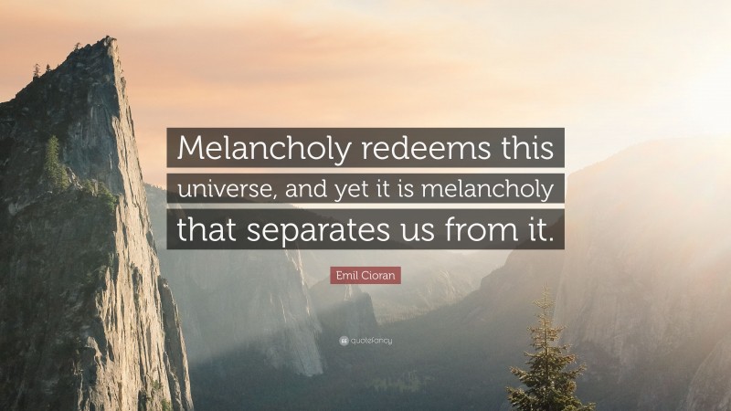 Emil Cioran Quote: “Melancholy redeems this universe, and yet it is melancholy that separates us from it.”