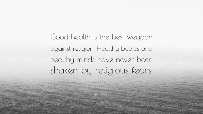 Emil Cioran Quote: “Good health is the best weapon against religion. Healthy bodies and healthy minds have never been shaken by religious fears.”