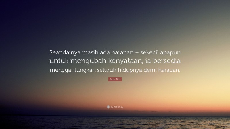 Ilana Tan Quote: “Seandainya masih ada harapan – sekecil apapun untuk mengubah kenyataan, ia bersedia menggantungkan seluruh hidupnya demi harapan.”