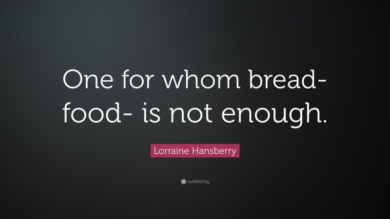 Lorraine Hansberry Quote: “One for whom bread- food- is not enough.”