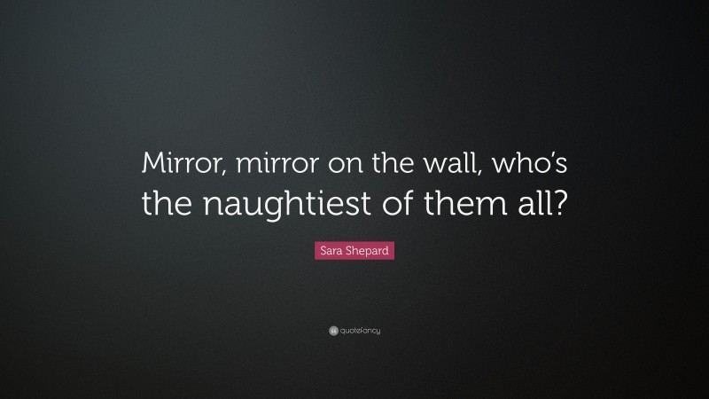 Sara Shepard Quote: “Mirror, mirror on the wall, who’s the naughtiest of them all?”