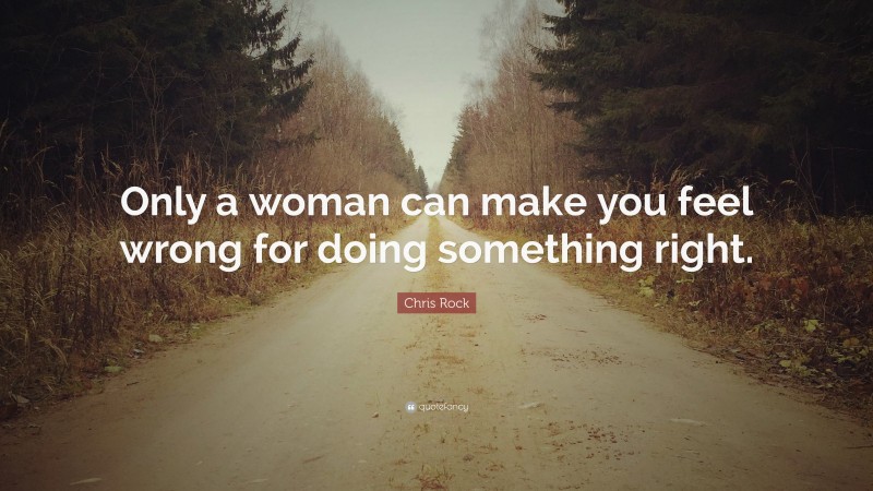 Chris Rock Quote: “Only a woman can make you feel wrong for doing something right.”