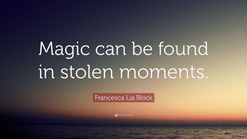 Francesca Lia Block Quote: “Magic can be found in stolen moments.”