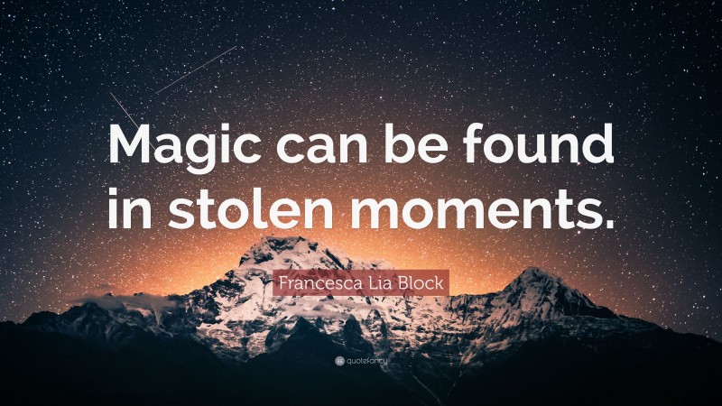 Francesca Lia Block Quote: “Magic can be found in stolen moments.”