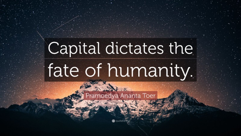 Pramoedya Ananta Toer Quote: “Capital dictates the fate of humanity.”
