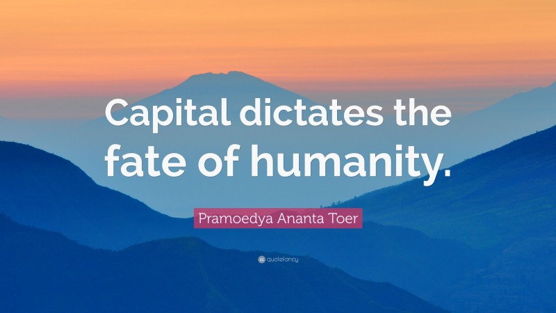 Pramoedya Ananta Toer Quote: “Capital dictates the fate of humanity.”