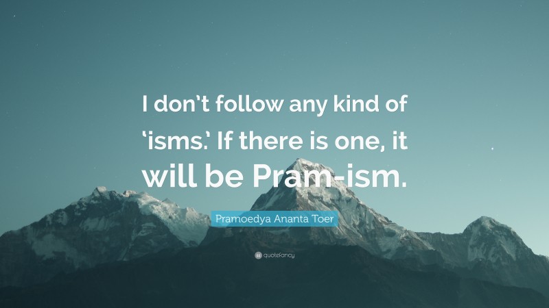 Pramoedya Ananta Toer Quote: “I don’t follow any kind of ‘isms.’ If there is one, it will be Pram-ism.”