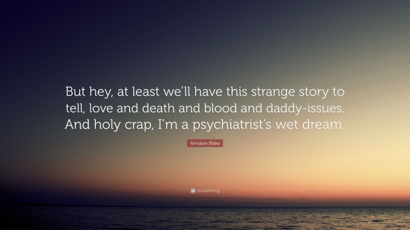 Kendare Blake Quote: “But hey, at least we’ll have this strange story to tell, love and death and blood and daddy-issues. And holy crap, I’m a psychiatrist’s wet dream.”