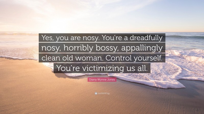 Diana Wynne Jones Quote: “Yes, you are nosy. You’re a dreadfully nosy, horribly bossy, appallingly clean old woman. Control yourself. You’re victimizing us all.”