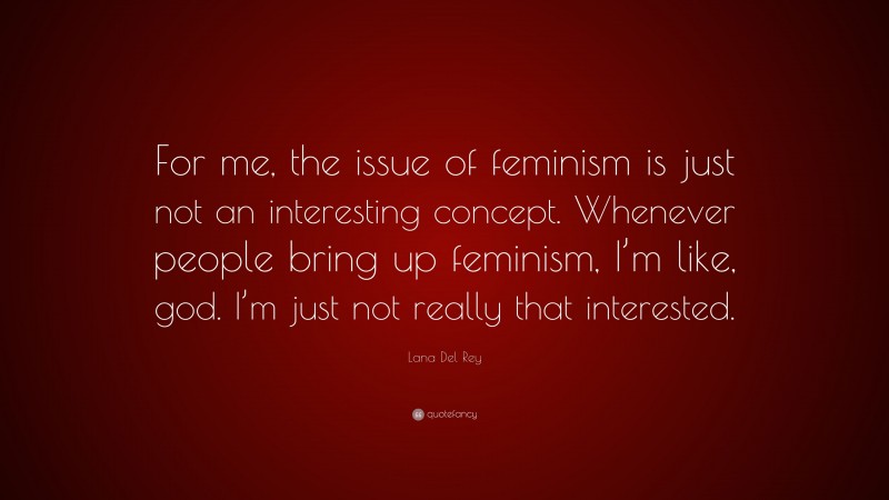 Lana Del Rey Quote: “For me, the issue of feminism is just not an interesting concept. Whenever people bring up feminism, I’m like, god. I’m just not really that interested.”