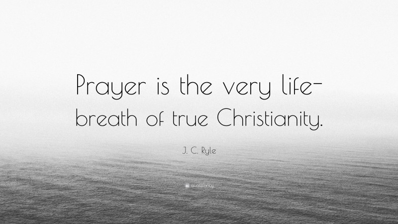 J. C. Ryle Quote: “Prayer is the very life-breath of true Christianity.”