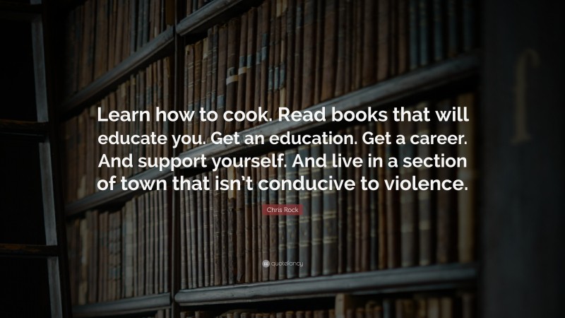 Chris Rock Quote: “Learn how to cook. Read books that will educate you. Get an education. Get a career. And support yourself. And live in a section of town that isn’t conducive to violence.”