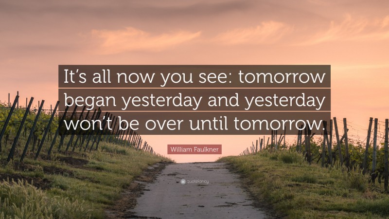 William Faulkner Quote: “It’s all now you see: tomorrow began yesterday and yesterday won’t be over until tomorrow.”