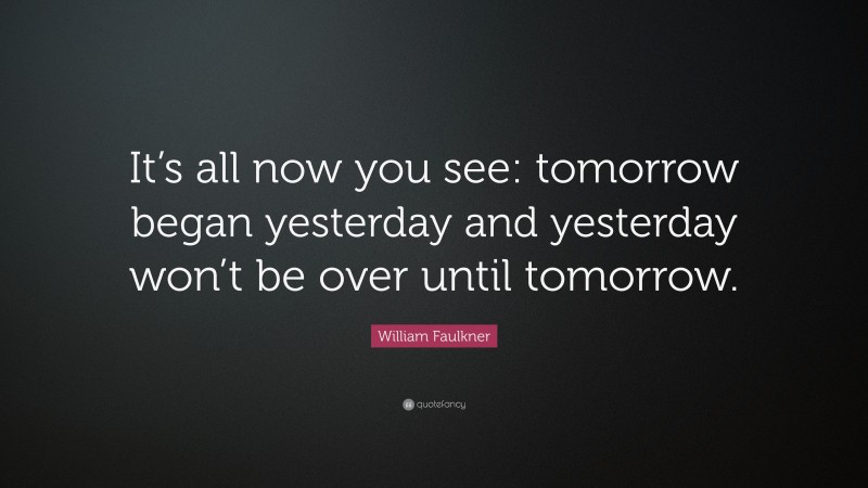 William Faulkner Quote: “It’s all now you see: tomorrow began yesterday and yesterday won’t be over until tomorrow.”
