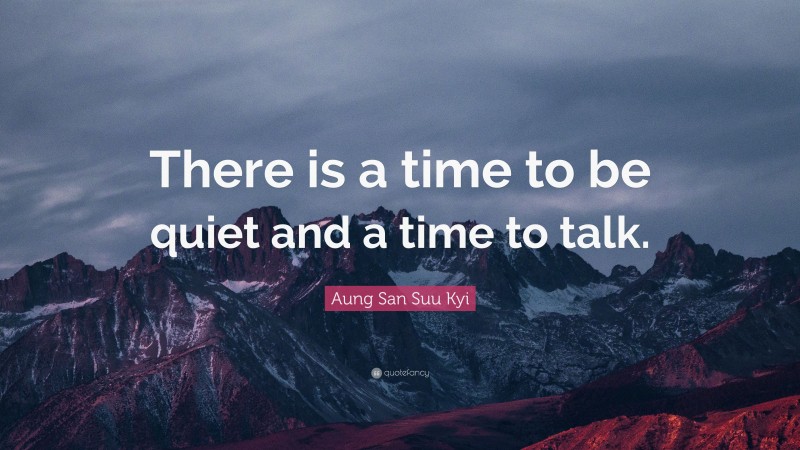 Aung San Suu Kyi Quote: “There is a time to be quiet and a time to talk.”