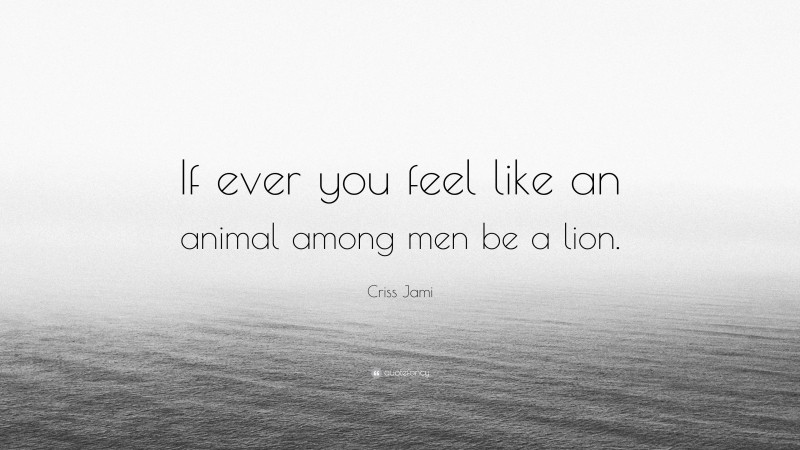 Criss Jami Quote: “If ever you feel like an animal among men be a lion.”