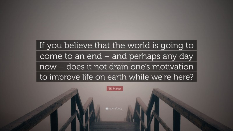 Bill Maher Quote: “If you believe that the world is going to come to an end – and perhaps any day now – does it not drain one’s motivation to improve life on earth while we’re here?”