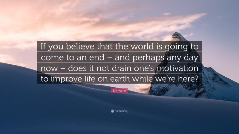 Bill Maher Quote: “If you believe that the world is going to come to an end – and perhaps any day now – does it not drain one’s motivation to improve life on earth while we’re here?”