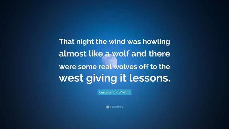 George R.R. Martin Quote: “That night the wind was howling almost like a wolf and there were some real wolves off to the west giving it lessons.”