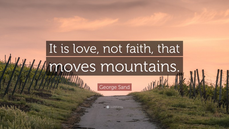 George Sand Quote: “It is love, not faith, that moves mountains.”