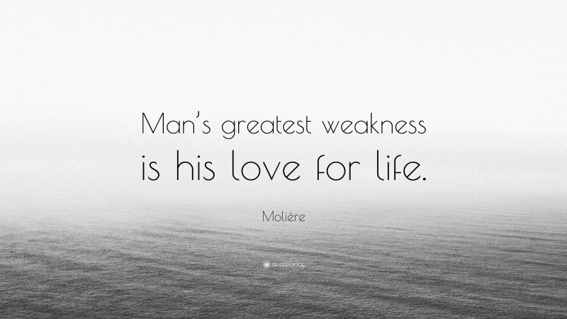 Molière Quote: “Man’s greatest weakness is his love for life.”